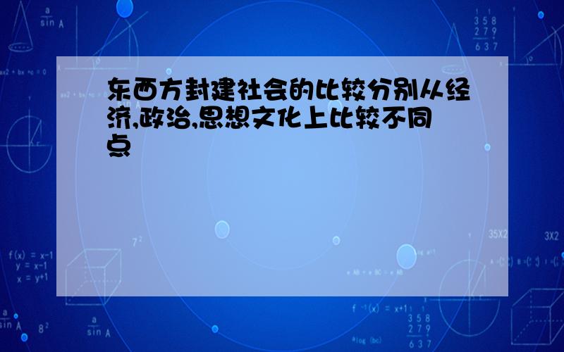 东西方封建社会的比较分别从经济,政治,思想文化上比较不同点