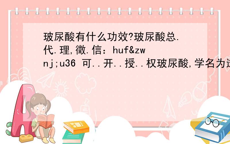 玻尿酸有什么功效?玻尿酸总.代.理,徵.信：huf‌u36 可..开..授..权玻尿酸,学名为透明质酸 (Hyaluronic acid,简称HA) 或称醣醛酸,由双糖单位 ( 葡萄醛酸 -N- 乙硫氨基葡糖 ) 组成的直链高分子多醣,