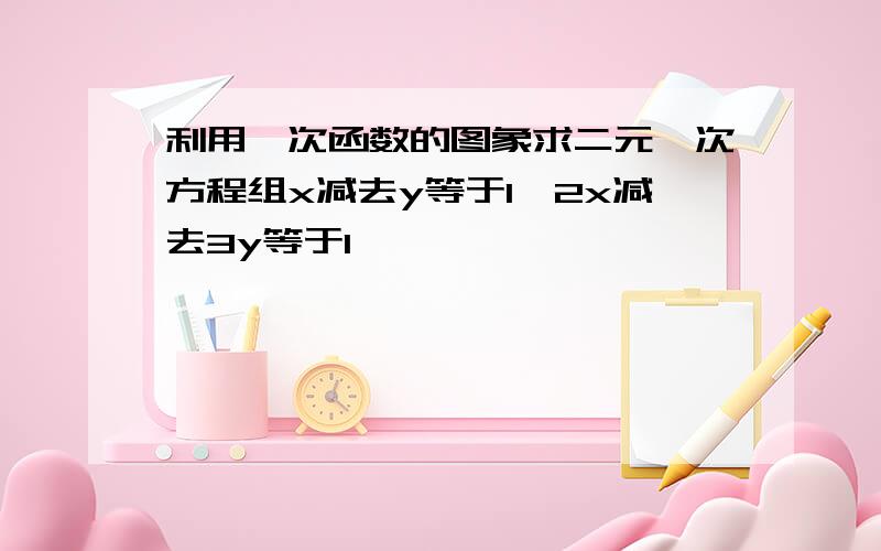 利用一次函数的图象求二元一次方程组x减去y等于1,2x减去3y等于1