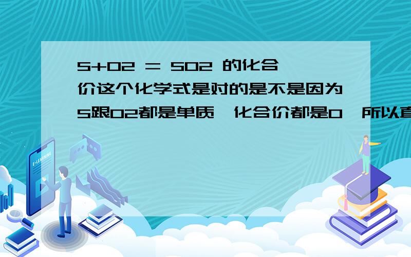 S+O2 = SO2 的化合价这个化学式是对的是不是因为S跟O2都是单质,化合价都是0,所以直接S直接可以跟O2合起来不用修改数量了?