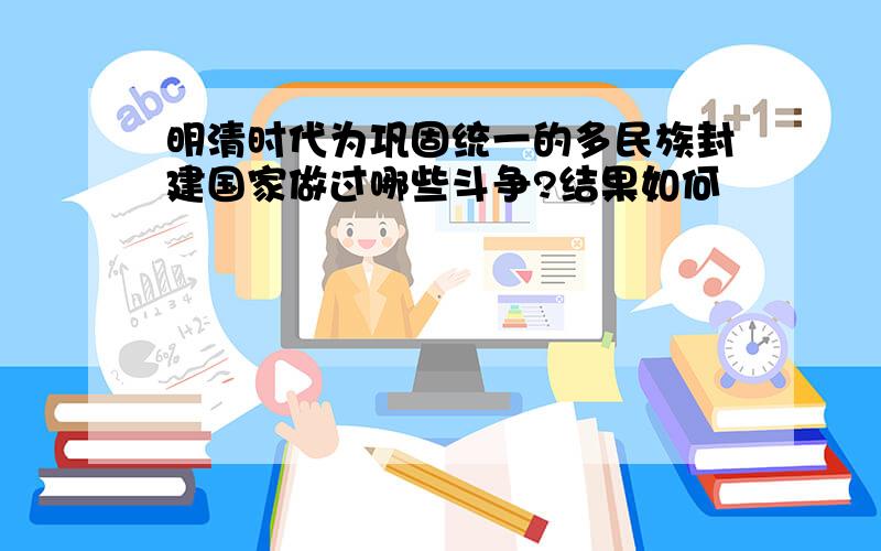 明清时代为巩固统一的多民族封建国家做过哪些斗争?结果如何