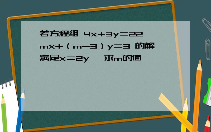 若方程组 4x+3y＝22 mx+（m-3）y＝3 的解满足x＝2y ,求m的值