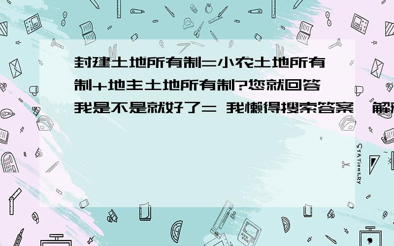 封建土地所有制=小农土地所有制+地主土地所有制?您就回答我是不是就好了= 我懒得搜索答案,解释得好我多给你分吧