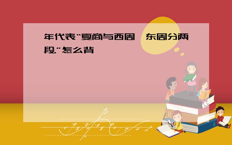 年代表“夏商与西周,东周分两段.”怎么背