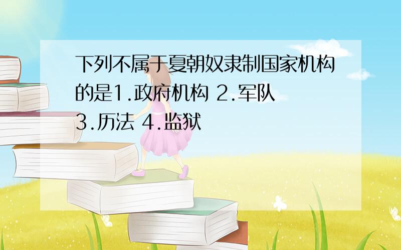 下列不属于夏朝奴隶制国家机构的是1.政府机构 2.军队 3.历法 4.监狱