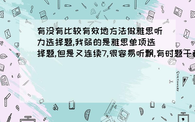 有没有比较有效地方法做雅思听力选择题,我弱的是雅思单项选择题,但是又连续7,很容易听飘,有时题干都看不完,就放录音了诶···谢哈···