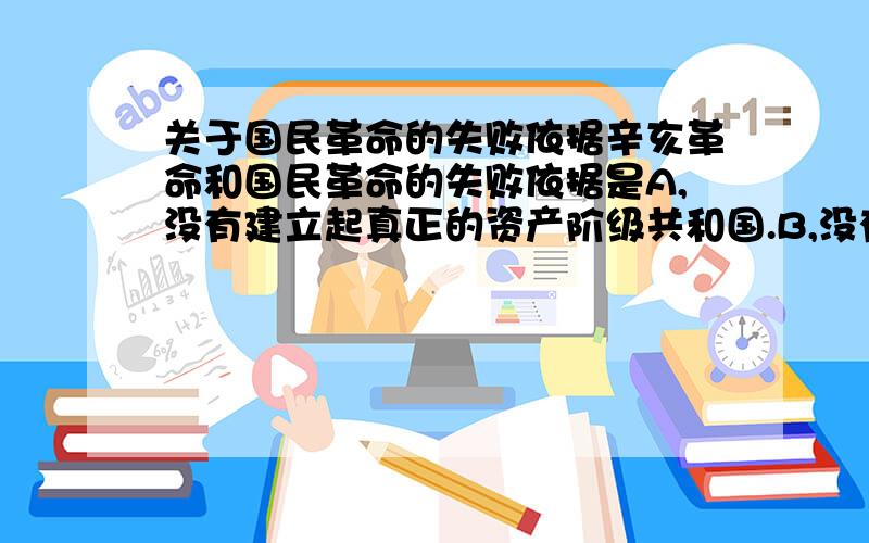 关于国民革命的失败依据辛亥革命和国民革命的失败依据是A,没有建立起真正的资产阶级共和国.B,没有完成反帝反封建的革命任务.C,被军阀政客篡夺了革命果实.