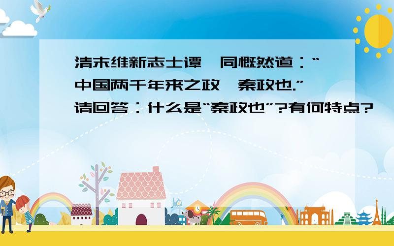 清末维新志士谭嗣同慨然道：“中国两千年来之政,秦政也.”请回答：什么是“秦政也”?有何特点?