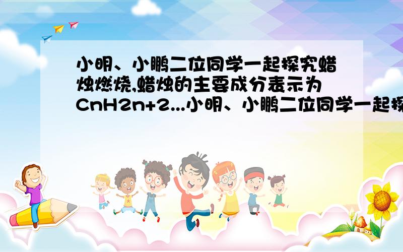 小明、小鹏二位同学一起探究蜡烛燃烧,蜡烛的主要成分表示为CnH2n+2...小明、小鹏二位同学一起探究蜡烛燃烧,蜡烛的主要成分表示为CnH2n+2,他们将短玻璃导管插入焰心,发现另一端也可以点燃.