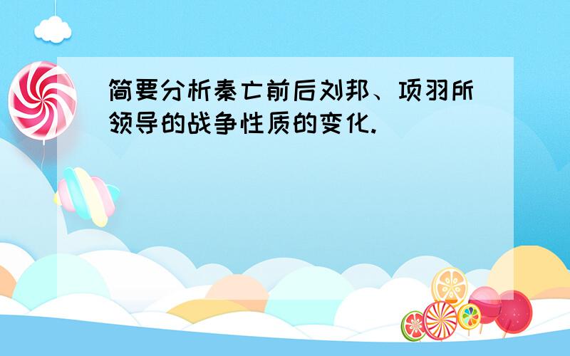 简要分析秦亡前后刘邦、项羽所领导的战争性质的变化.