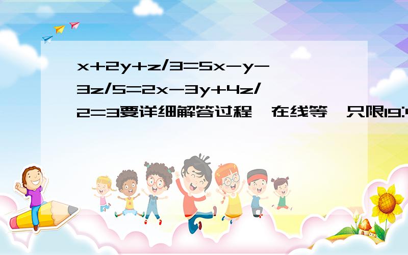 x+2y+z/3=5x-y-3z/5=2x-3y+4z/2=3要详细解答过程,在线等,只限19:45前回答!