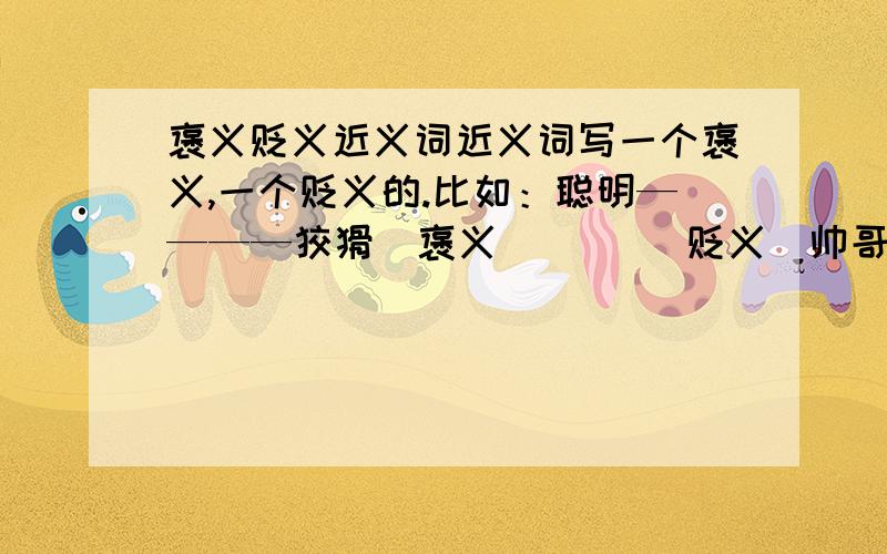 褒义贬义近义词近义词写一个褒义,一个贬义的.比如：聪明————狡猾（褒义）     （贬义）帅哥们美女们听懂了吗?来帮帮忙吧!写三个近义词 是近义词,不是反义词哟!