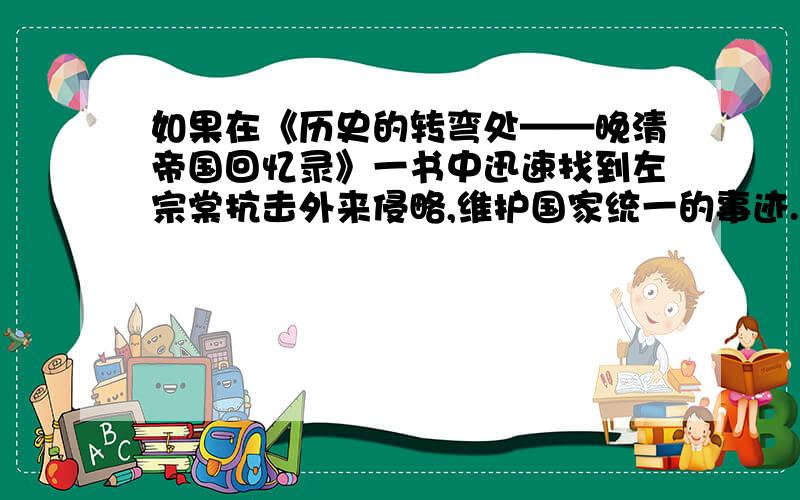 如果在《历史的转弯处——晚清帝国回忆录》一书中迅速找到左宗棠抗击外来侵略,维护国家统一的事迹...如果在《历史的转弯处——晚清帝国回忆录》一书中迅速找到左宗棠抗击外来侵略,