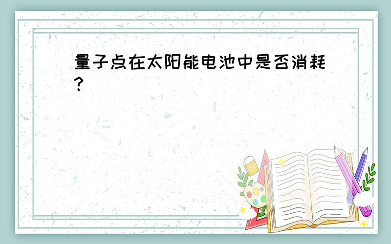 量子点在太阳能电池中是否消耗?