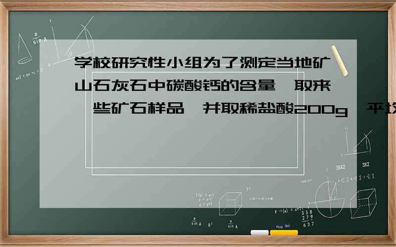 学校研究性小组为了测定当地矿山石灰石中碳酸钙的含量,取来一些矿石样品,并取稀盐酸200g,平均分成4份实验 1 2 3 4加入样品的质量（克） 5 10 15 20生成二氧化碳的质量 1.7 3.52 4.4 m 1）哪几次