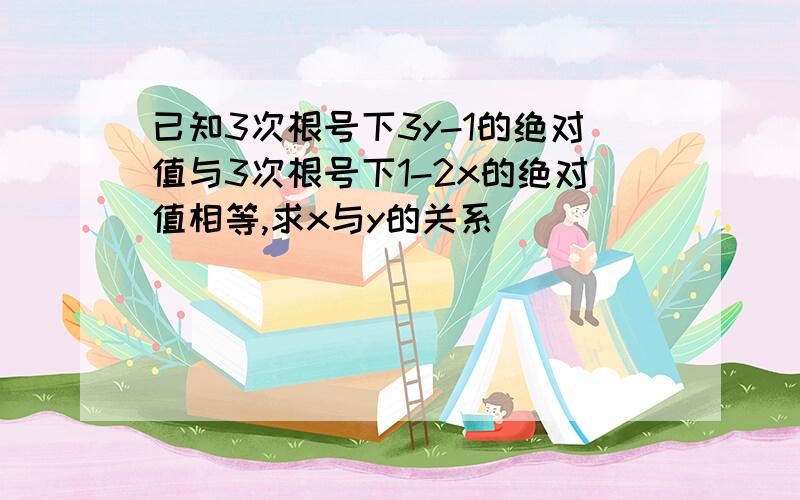 已知3次根号下3y-1的绝对值与3次根号下1-2x的绝对值相等,求x与y的关系