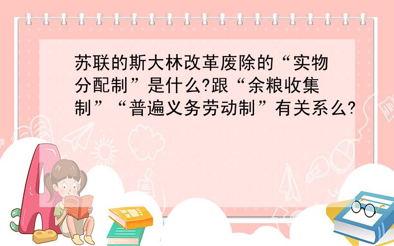 苏联的斯大林改革废除的“实物分配制”是什么?跟“余粮收集制”“普遍义务劳动制”有关系么?