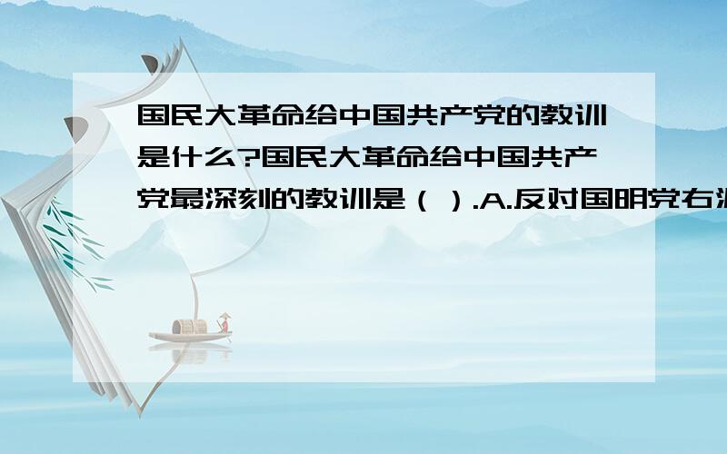 国民大革命给中国共产党的教训是什么?国民大革命给中国共产党最深刻的教训是（）.A.反对国明党右派背叛革命 B.和农民结成巩固的工农联盟C.提出要团结多数的革命口号 D.独立自主地掌握