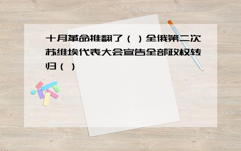 十月革命推翻了（）全俄第二次苏维埃代表大会宣告全部政权转归（）