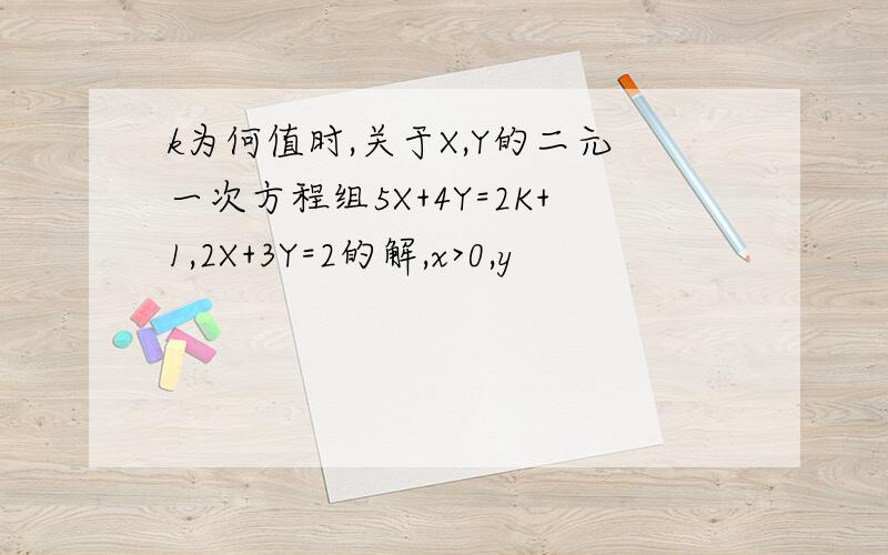 k为何值时,关于X,Y的二元一次方程组5X+4Y=2K+1,2X+3Y=2的解,x>0,y