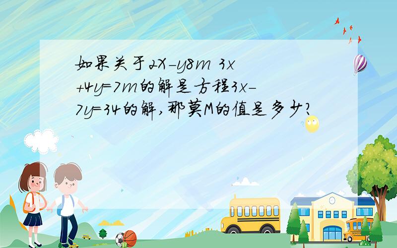 如果关于2X-y8m 3x +4y=7m的解是方程3x-7y=34的解,那莫M的值是多少?