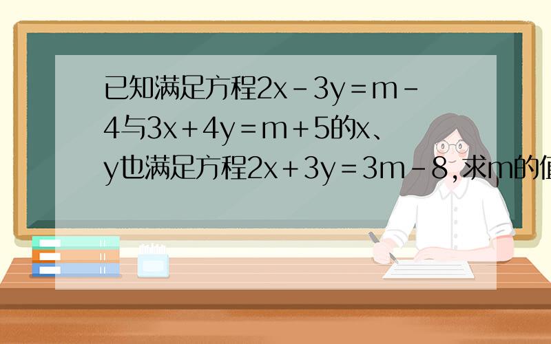 已知满足方程2x－3y＝m－4与3x＋4y＝m＋5的x、y也满足方程2x＋3y＝3m－8,求m的值?