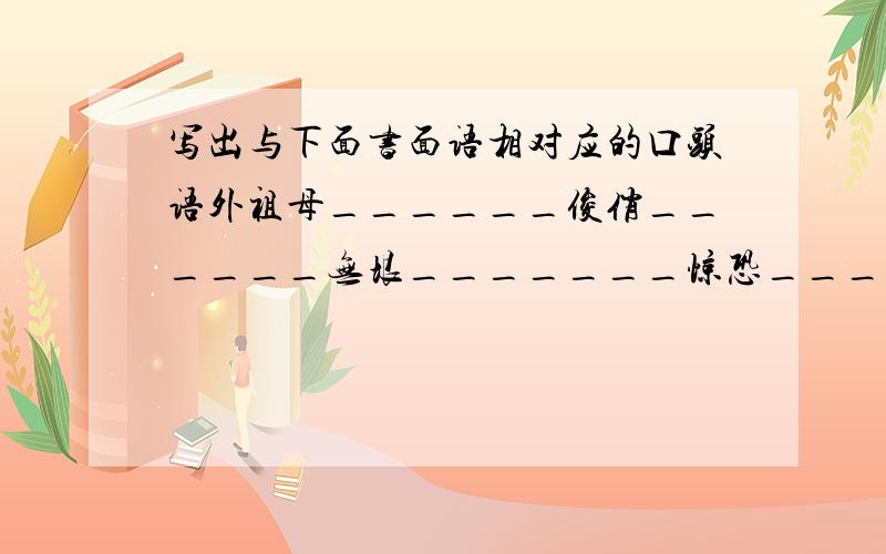 写出与下面书面语相对应的口头语外祖母______俊俏______无垠_______惊恐_______天幕______诞辰__________