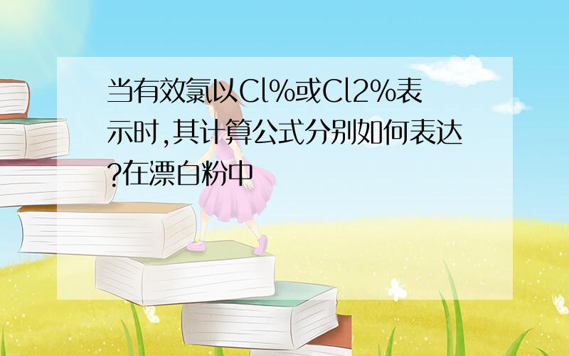 当有效氯以Cl%或Cl2%表示时,其计算公式分别如何表达?在漂白粉中