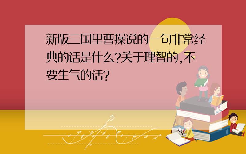 新版三国里曹操说的一句非常经典的话是什么?关于理智的,不要生气的话?