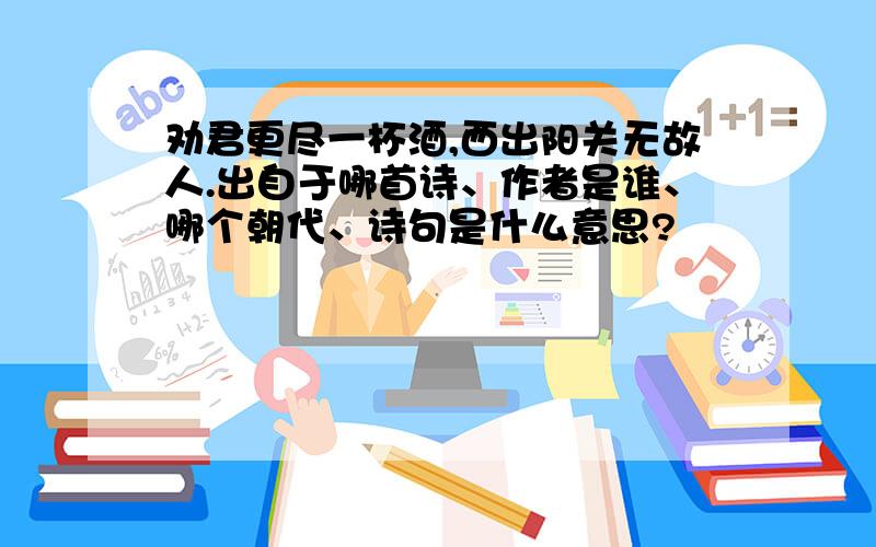 劝君更尽一杯酒,西出阳关无故人.出自于哪首诗、作者是谁、哪个朝代、诗句是什么意思?