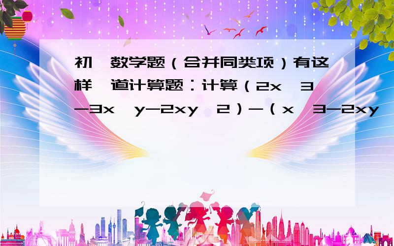 初一数学题（合并同类项）有这样一道计算题：计算（2x^3-3x^y-2xy^2）-（x^3-2xy^2+y^3）+（-x^3+3x^2y-y^3）的值,其中x=1/2,y=-1,甲同学把x=1/2错看成x=-(1/2),但计算结果依然正确,你说这是怎么一回事?写