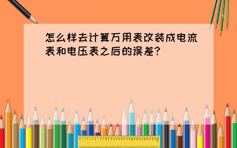 怎么样去计算万用表改装成电流表和电压表之后的误差?