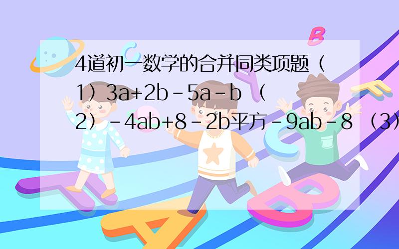 4道初一数学的合并同类项题（1）3a+2b-5a-b （2）-4ab+8-2b平方-9ab-8 （3）x-f+5x-4f （4）7xy-8wx+5xy-12xy.