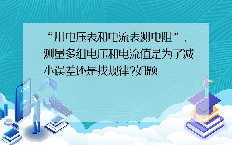 “用电压表和电流表测电阻”,测量多组电压和电流值是为了减小误差还是找规律?如题