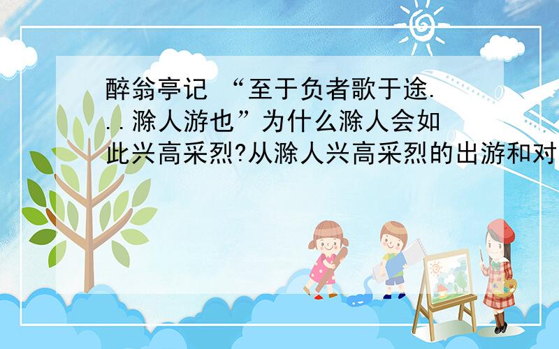 醉翁亭记 “至于负者歌于途...滁人游也”为什么滁人会如此兴高采烈?从滁人兴高采烈的出游和对 太守宴、众宾欢的细致描写,可以看出太守是一个怎样的官