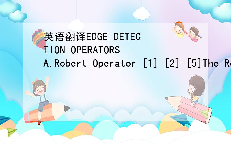 英语翻译EDGE DETECTION OPERATORSA.Robert Operator [1]-[2]-[5]The Robert Operator is a 2х2 operator.It uses thepartial differential operators to detect the edge and calculatesthe first difference along the direction of 45°.Its template isshown a