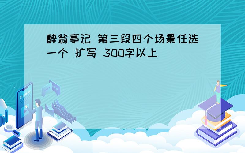 醉翁亭记 第三段四个场景任选一个 扩写 300字以上