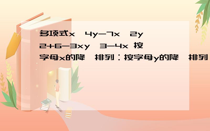 多项式x^4y-7x^2y^2+6-3xy^3-4x 按字母x的降幂排列：按字母y的降幂排列：