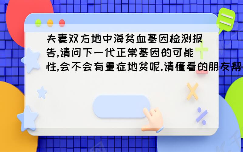 夫妻双方地中海贫血基因检测报告,请问下一代正常基因的可能性,会不会有重症地贫呢.请懂看的朋友帮忙看男方α--地贫基本分析1、未检出东南亚缺失型2、未检出-α 3.7 及-α 4.2缺失型3、检出