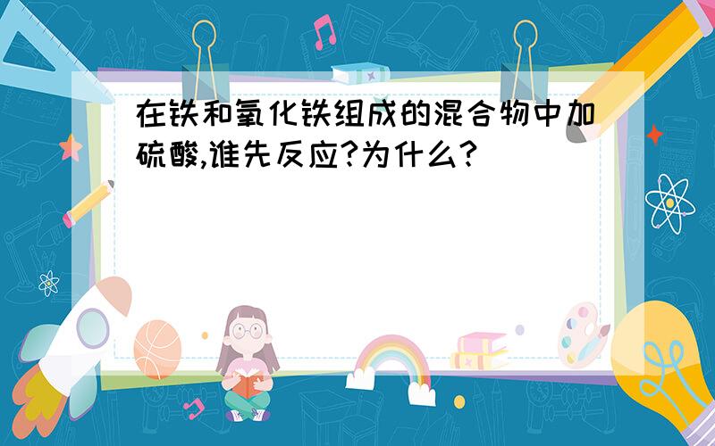 在铁和氧化铁组成的混合物中加硫酸,谁先反应?为什么?