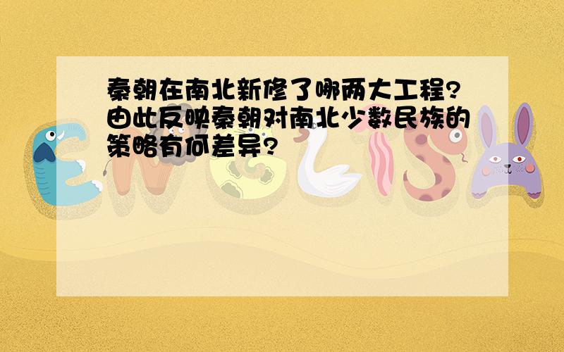 秦朝在南北新修了哪两大工程?由此反映秦朝对南北少数民族的策略有何差异?