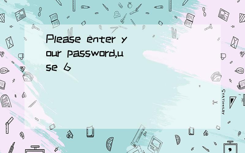 Please enter your password,use 6