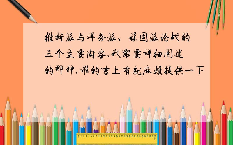 维新派与洋务派、顽固派论战的三个主要内容,我需要详细阐述的那种,谁的书上有就麻烦提供一下