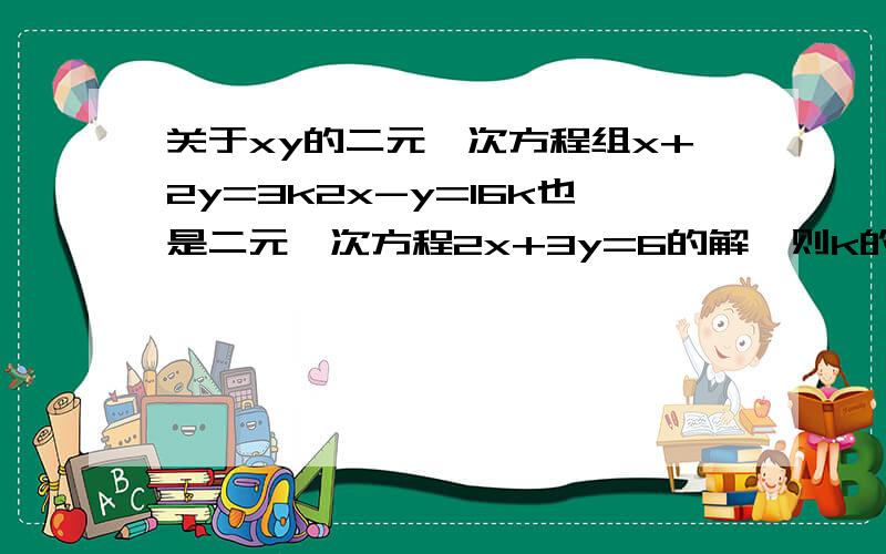 关于xy的二元一次方程组x+2y=3k2x-y=16k也是二元一次方程2x+3y=6的解,则k的值为