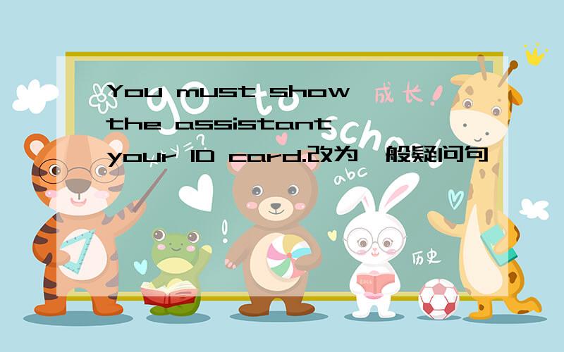 You must show the assistant your ID card.改为一般疑问句