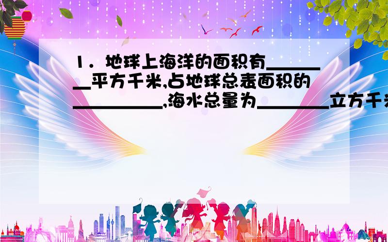 1．地球上海洋的面积有＿＿＿＿平方千米,占地球总表面积的＿＿＿＿＿,海水总量为＿＿＿＿立方千米.