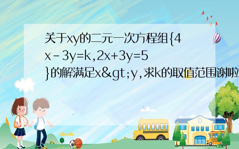 关于xy的二元一次方程组{4x-3y=k,2x+3y=5}的解满足x>y,求k的取值范围谢啦,精确一点哦要有过程