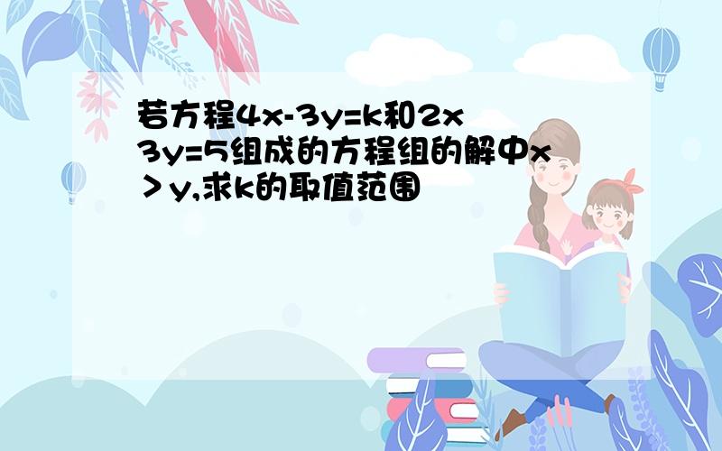 若方程4x-3y=k和2x 3y=5组成的方程组的解中x＞y,求k的取值范围