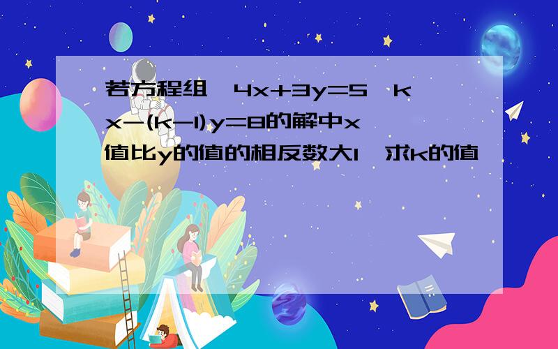 若方程组{4x+3y=5,kx-(k-1)y=8的解中x值比y的值的相反数大1,求k的值