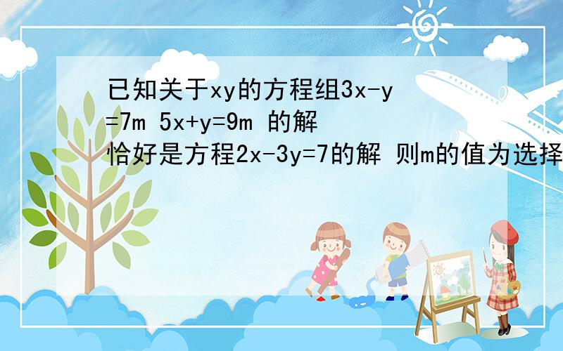 已知关于xy的方程组3x-y=7m 5x+y=9m 的解恰好是方程2x-3y=7的解 则m的值为选择题 A.1        B  -1    C 2     D -2